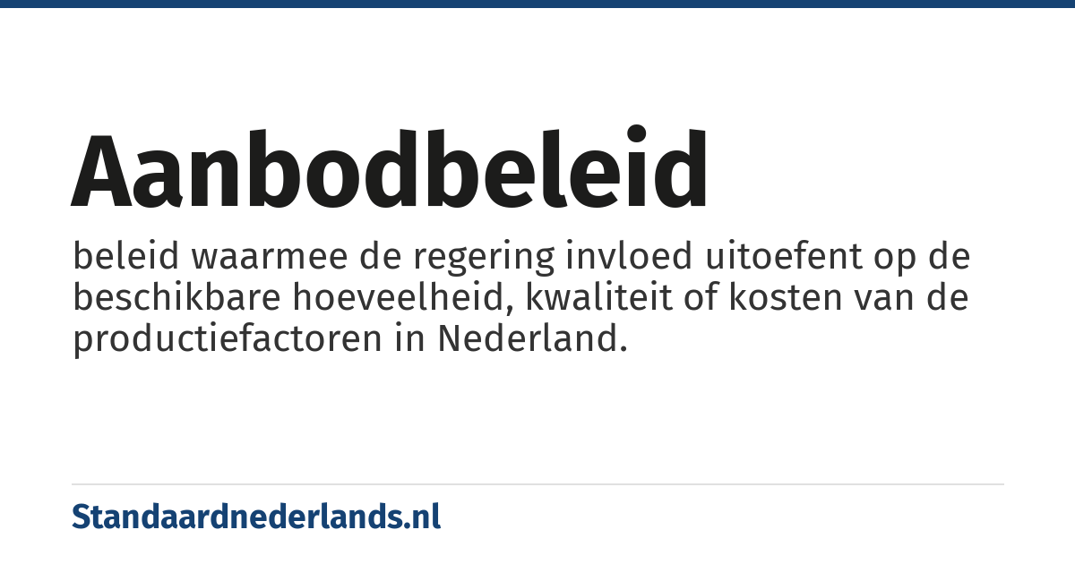 aanbodbeleid: beleid waarmee de regering invloed uitoefent op de beschikbare hoeveelheid, kwaliteit of kosten van de productiefactoren in Nederland.