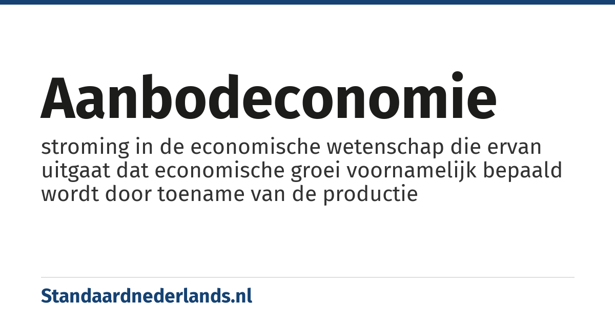 aanbodeconomie: stroming in de economische wetenschap die ervan uitgaat dat economische groei voornamelijk bepaald wordt door toename van de productie