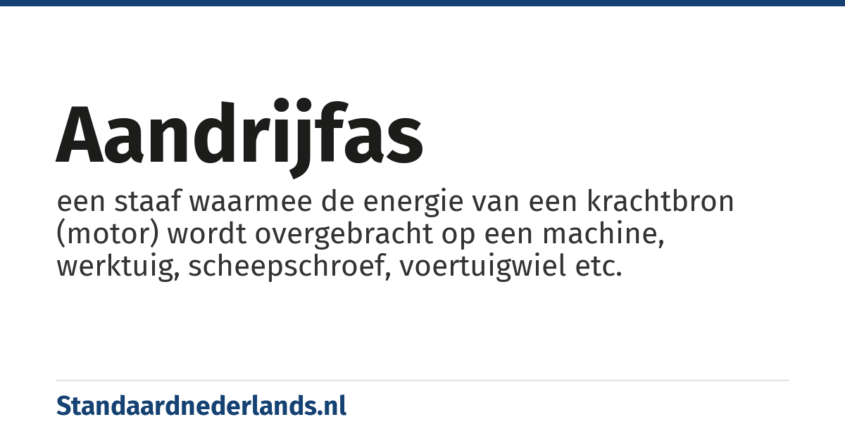 aandrijfas: een staaf waarmee de energie van een krachtbron (motor) wordt overgebracht op een machine, werktuig, scheepschroef, voertuigwiel etc.