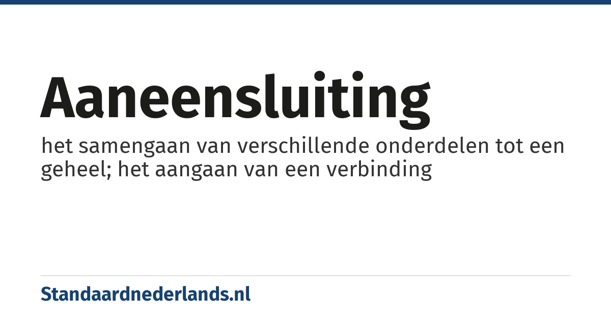 aaneensluiting: het samengaan van verschillende onderdelen tot een geheel; het aangaan van een verbinding
