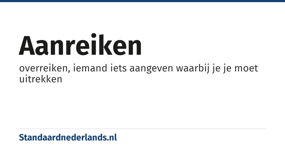 aanreiken: overreiken, iemand iets aangeven waarbij je je moet uitrekken