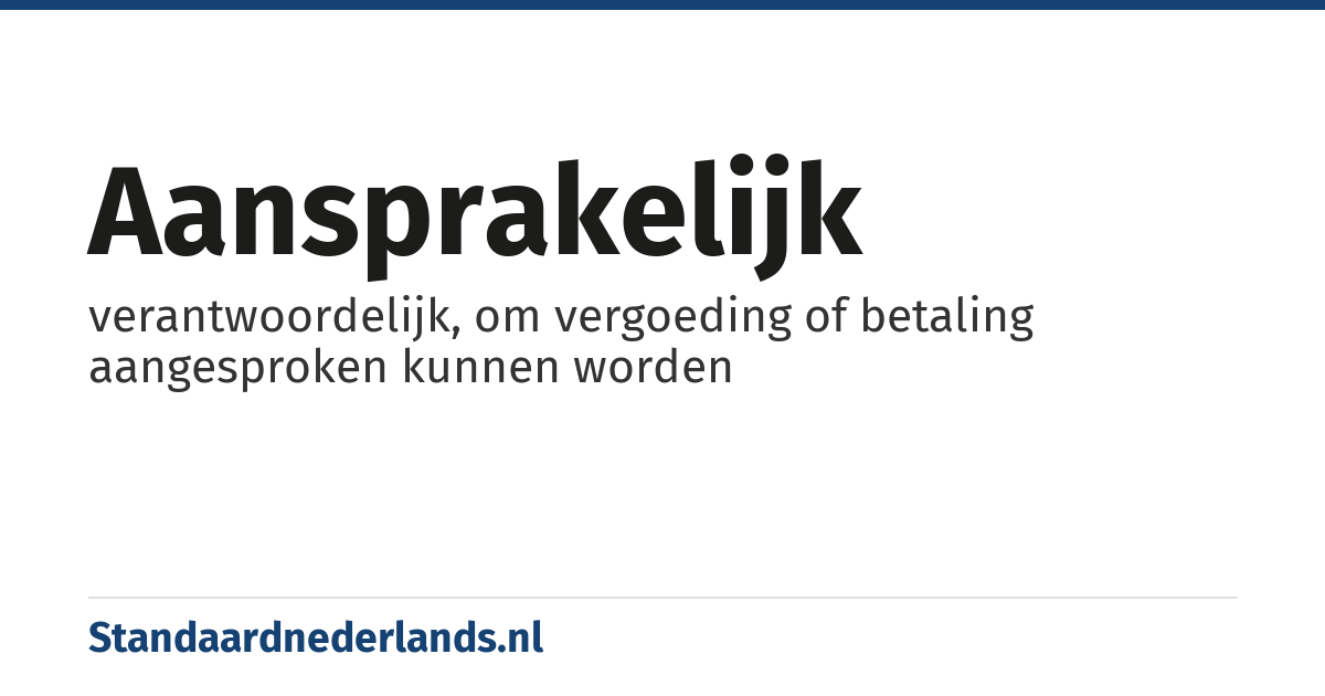 aansprakelijk: verantwoordelijk, om vergoeding of betaling aangesproken kunnen worden