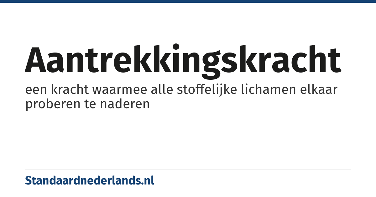 aantrekkingskracht: een kracht waarmee alle stoffelijke lichamen elkaar proberen te naderen