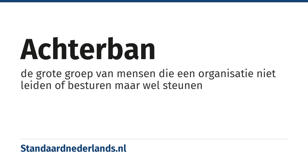 achterban: de grote groep van mensen die een organisatie niet leiden of besturen maar wel steunen