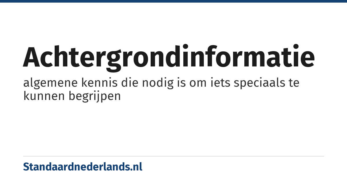 achtergrondinformatie: algemene kennis die nodig is om iets speciaals te kunnen begrijpen