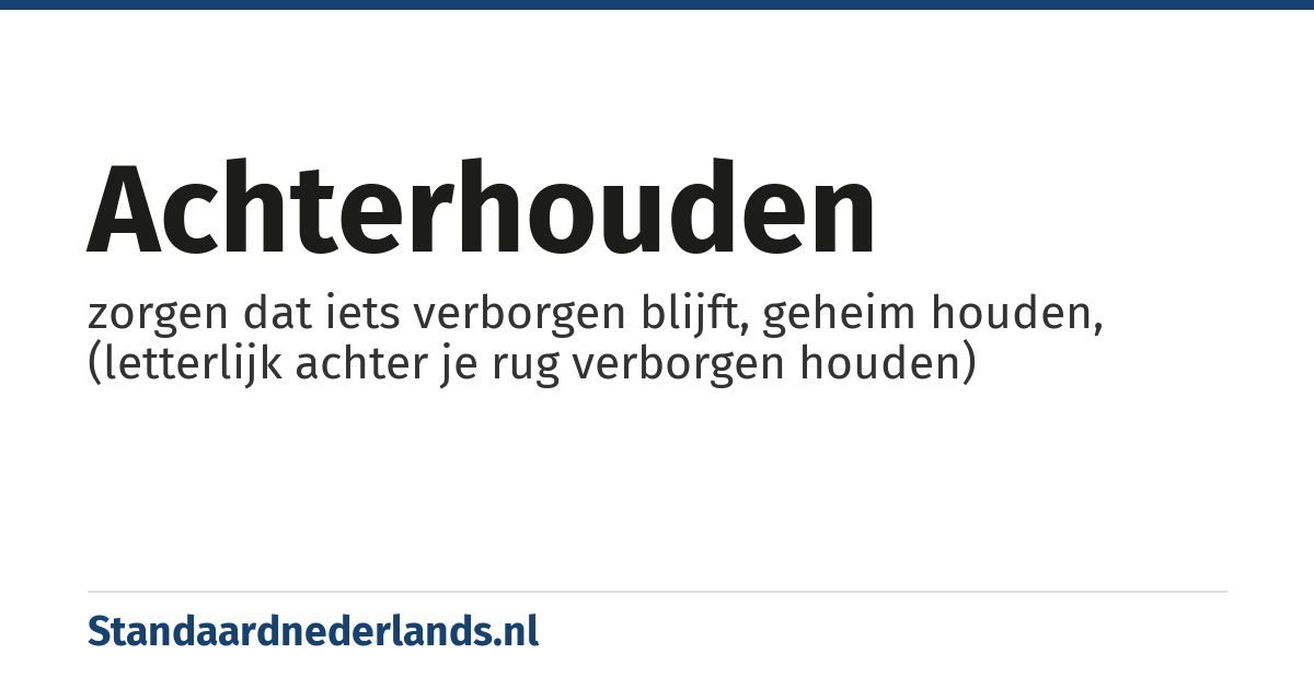 achterhouden: zorgen dat iets verborgen blijft, geheim houden, (letterlijk achter je rug verborgen houden)