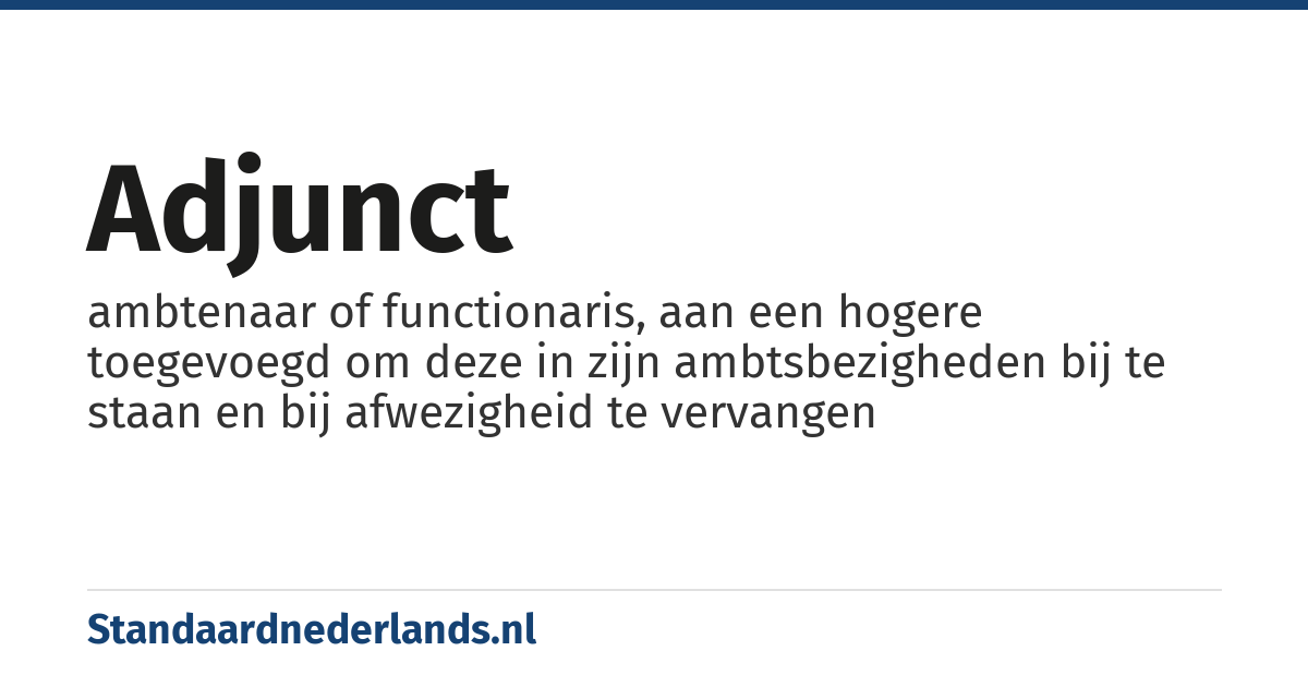 adjunct: ambtenaar of functionaris, aan een hogere toegevoegd om deze in zijn ambtsbezigheden bij te staan en bij afwezigheid te vervangen