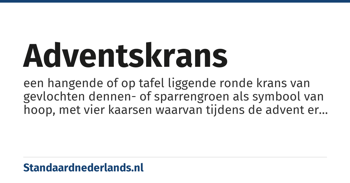 adventskrans: een hangende of op tafel liggende ronde krans van gevlochten dennen- of sparrengroen als symbool van hoop, met vier kaarsen waarvan tijdens de advent er elke zondag één meer wordt aangestoken