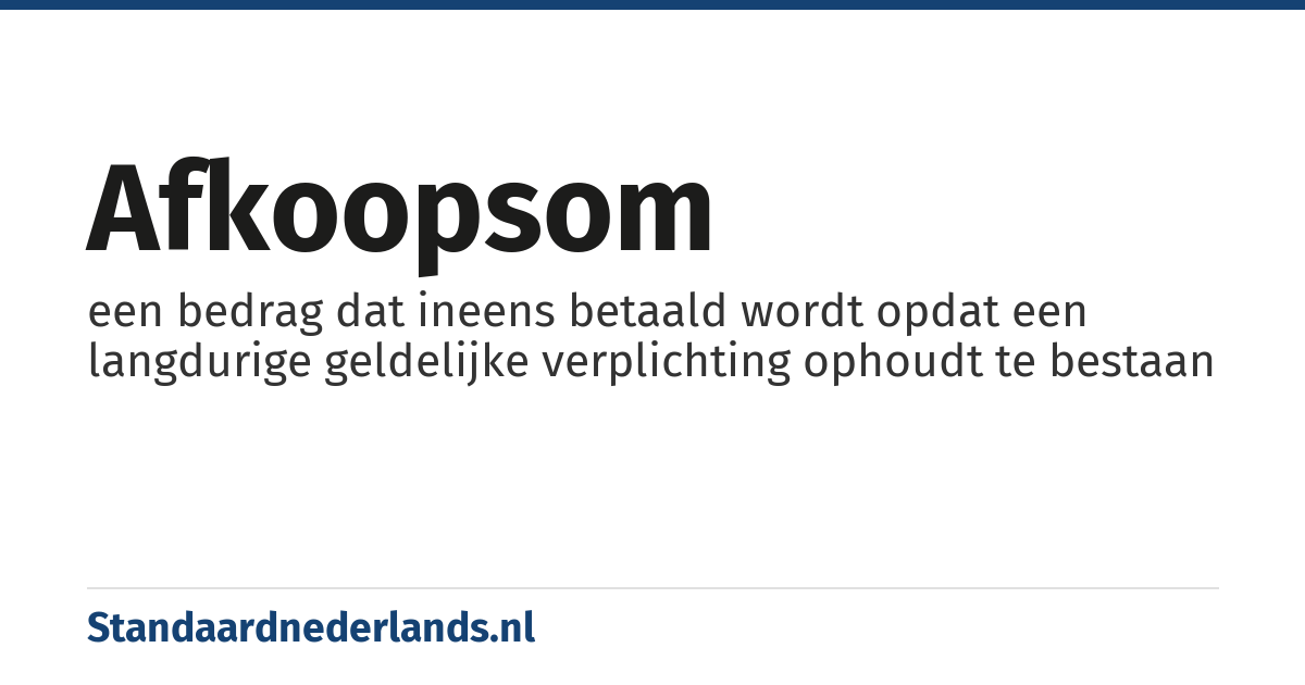 afkoopsom: een bedrag dat ineens betaald wordt opdat een langdurige geldelijke verplichting ophoudt te bestaan