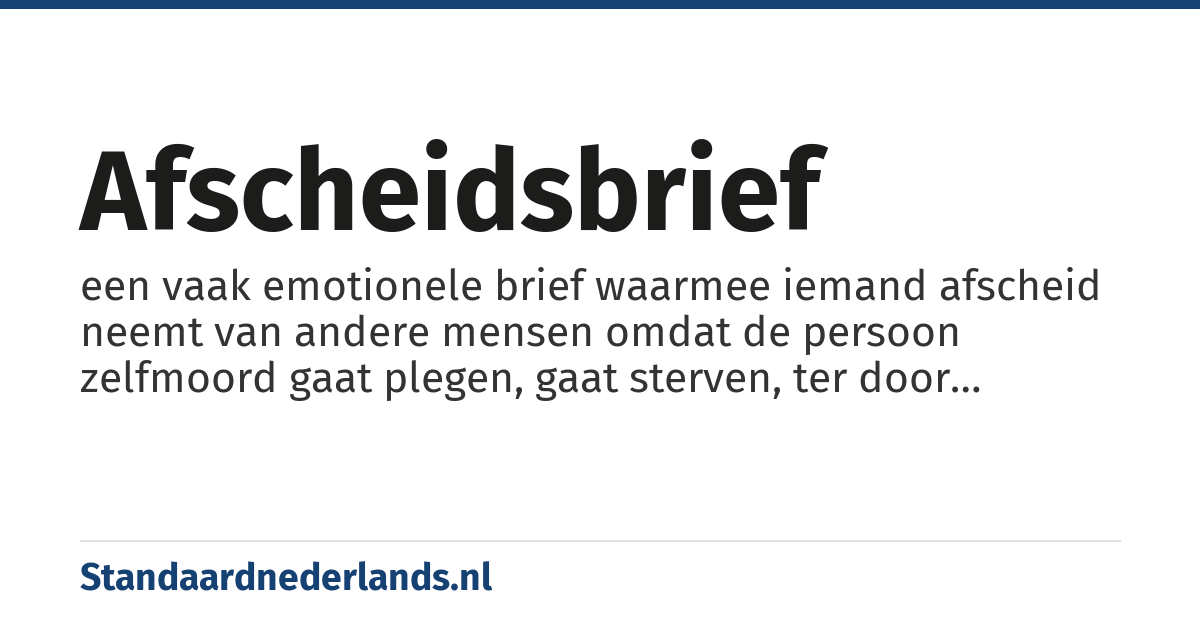 afscheidsbrief: een vaak emotionele brief waarmee iemand afscheid neemt van andere mensen omdat de persoon zelfmoord gaat plegen, gaat sterven, ter door veroordeeld is, de liefde opzegt of naar een andere plaats vertrekt