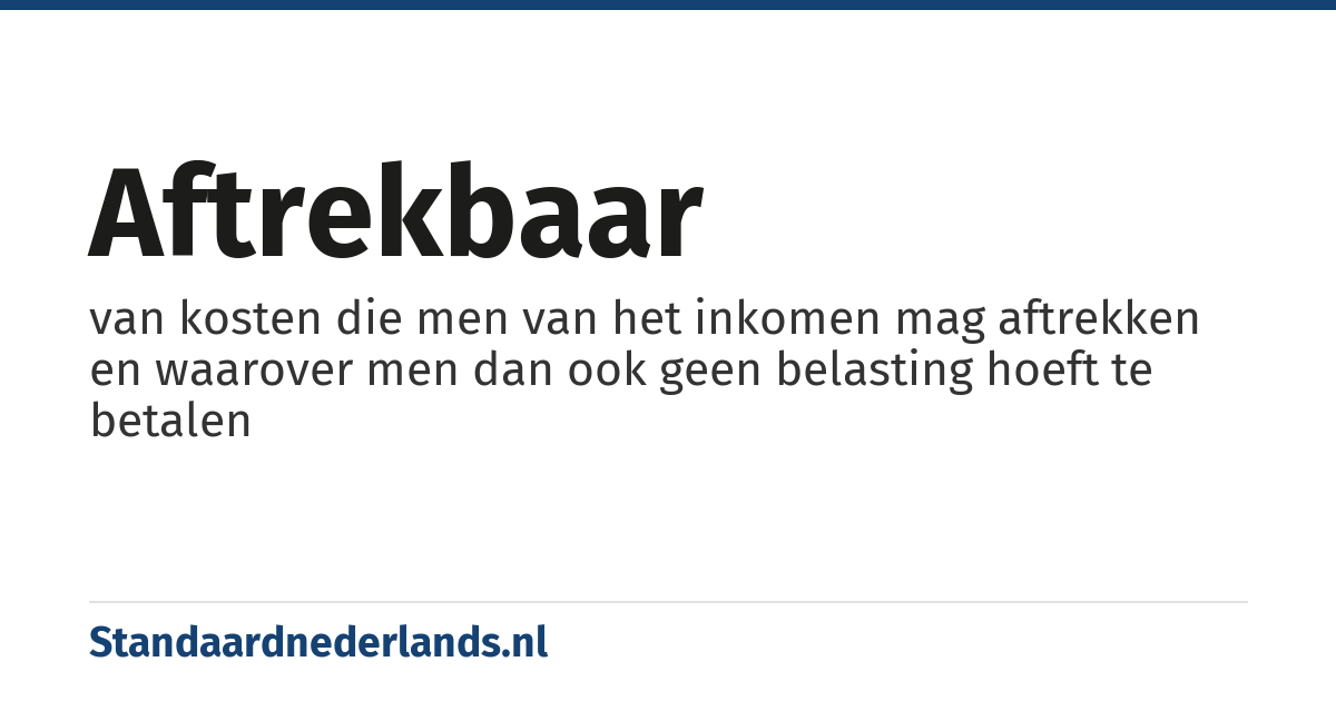 aftrekbaar: van kosten die men van het inkomen mag aftrekken en waarover men dan ook geen belasting hoeft te betalen