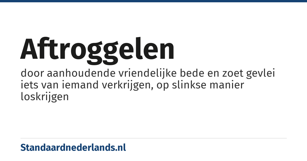 aftroggelen: door aanhoudende vriendelijke bede en zoet gevlei iets van iemand verkrijgen, op slinkse manier loskrijgen