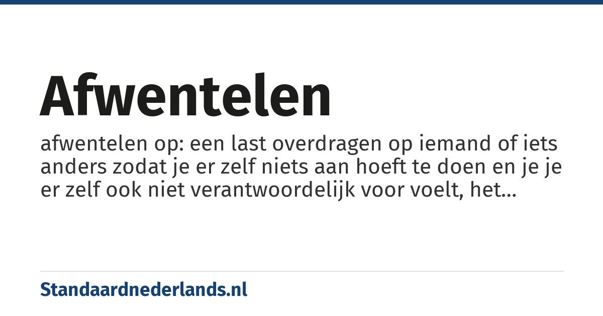 afwentelen: afwentelen op: een last overdragen op iemand of iets anders zodat je er zelf niets aan hoeft te doen en je je er zelf ook niet verantwoordelijk voor voelt, het heeft meestal een negatieve betekenis