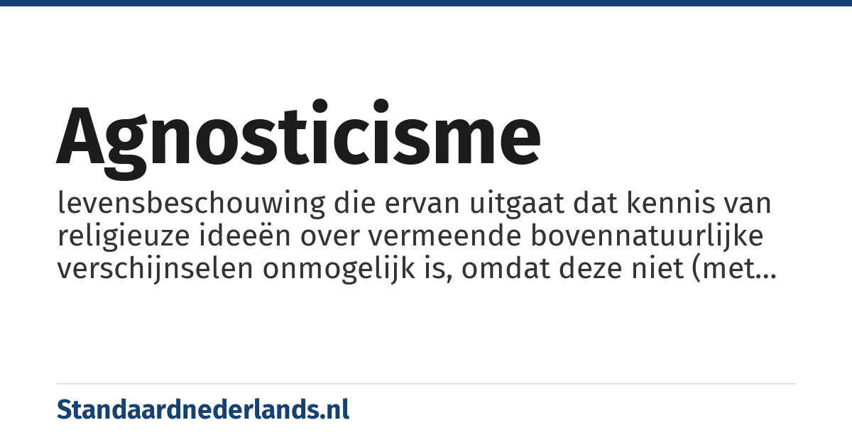 agnosticisme: levensbeschouwing die ervan uitgaat dat kennis van religieuze ideeën over vermeende bovennatuurlijke verschijnselen onmogelijk is, omdat deze niet (met de wetenschappelijke methode) te bewijzen zijn ofwel de leer dat wij het transcendente niet kunnen kennen