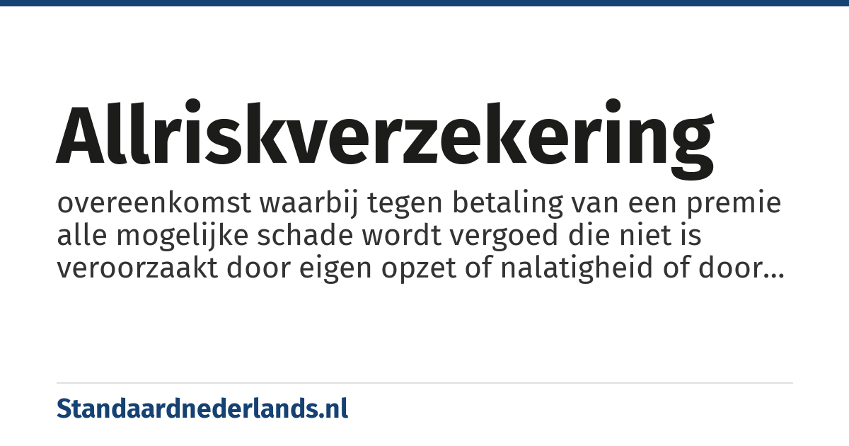 allriskverzekering: overeenkomst waarbij tegen betaling van een premie alle mogelijke schade wordt vergoed die niet is veroorzaakt door eigen opzet of nalatigheid of door grootschalige natuurrampen