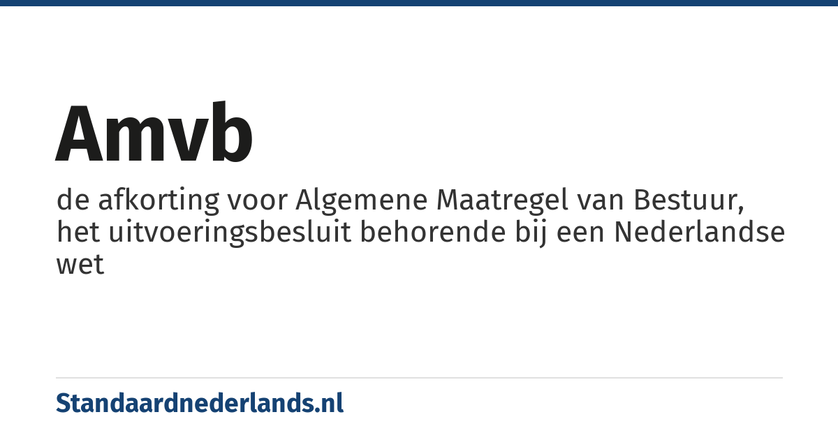 AMvB: de afkorting voor Algemene Maatregel van Bestuur, het uitvoeringsbesluit behorende bij een Nederlandse wet