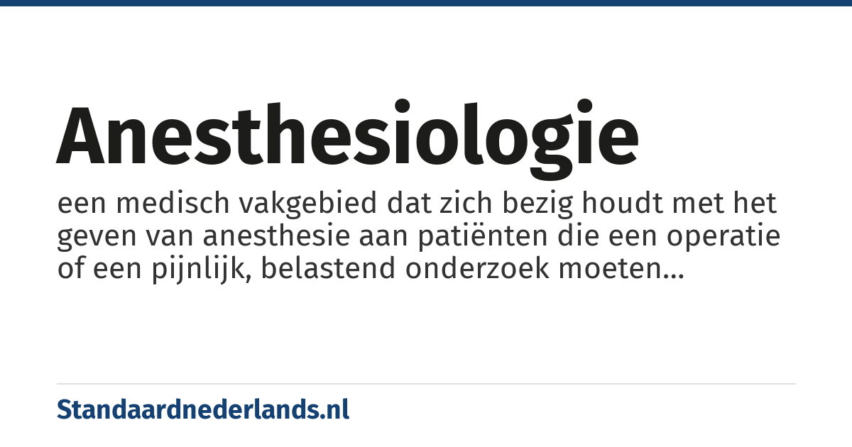 anesthesiologie: een medisch vakgebied dat zich bezig houdt met het geven van anesthesie aan patiënten die een operatie of een pijnlijk, belastend onderzoek moeten ondergaan