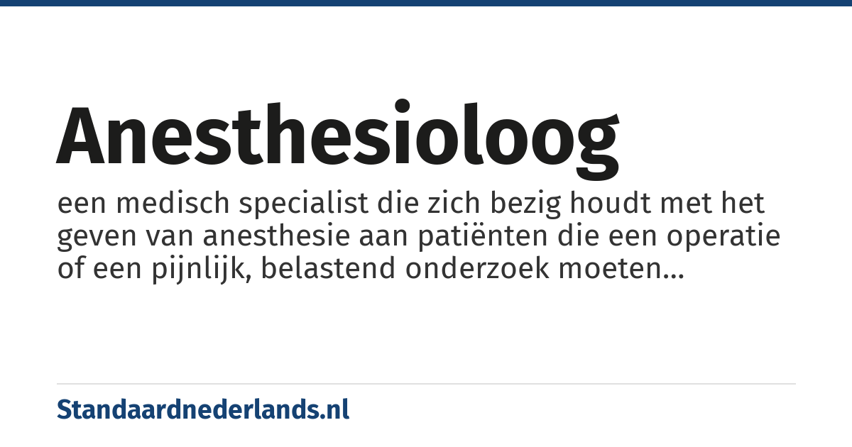 anesthesioloog: een medisch specialist die zich bezig houdt met het geven van anesthesie aan patiënten die een operatie of een pijnlijk, belastend onderzoek moeten ondergaan