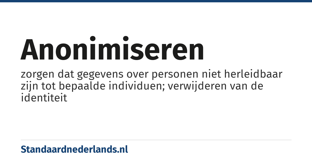 anonimiseren: zorgen dat gegevens over personen niet herleidbaar zijn tot bepaalde individuen; verwijderen van de identiteit