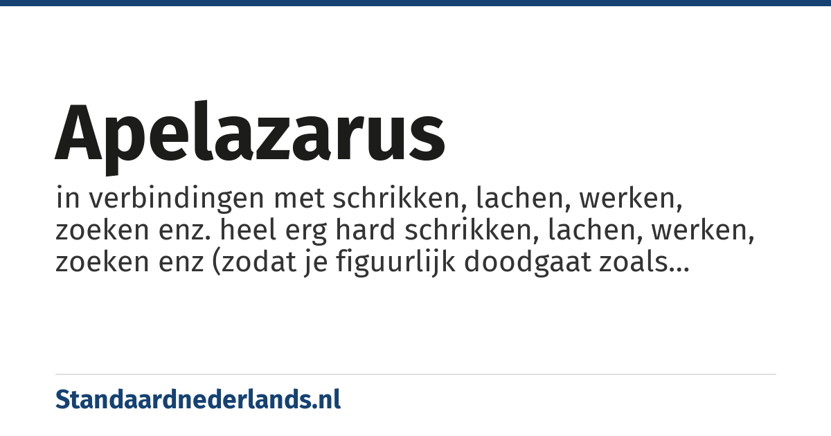 apelazarus: in verbindingen met schrikken, lachen, werken, zoeken enz. heel erg hard schrikken, lachen, werken, zoeken enz (zodat je figuurlijk doodgaat zoals lazarus dood is gegaan)