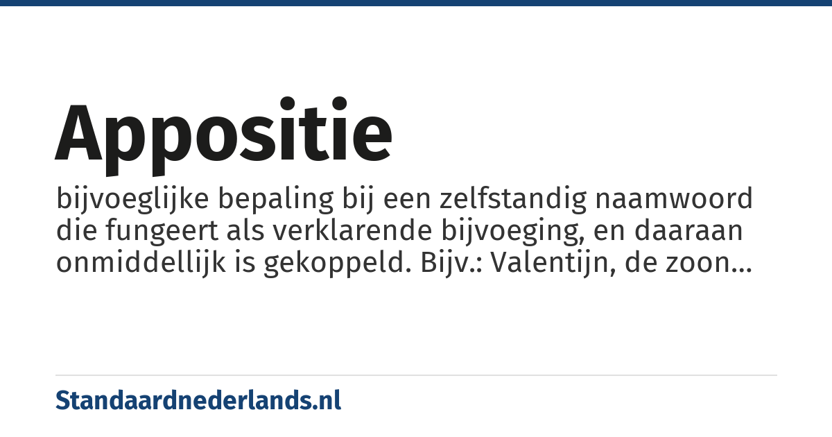 appositie: bijvoeglijke bepaling bij een zelfstandig naamwoord die fungeert als verklarende bijvoeging, en daaraan onmiddellijk is gekoppeld. Bijv.: Valentijn, de zoon van Dorothea, is schoolmeester in het basisonderwijs