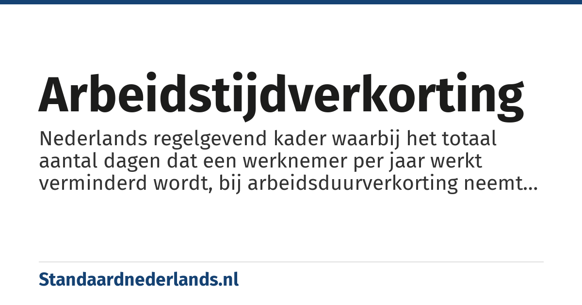 arbeidstijdverkorting: Nederlands regelgevend kader waarbij het totaal aantal dagen dat een werknemer per jaar werkt verminderd wordt, bij arbeidsduurverkorting neemt het aantal gewerkte uren per dag of per week af