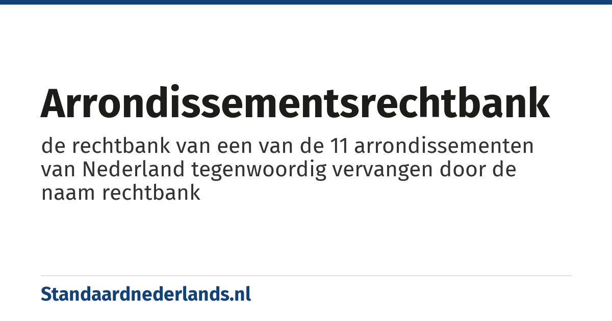 arrondissementsrechtbank: de rechtbank van een van de 11 arrondissementen van Nederland tegenwoordig vervangen door de naam rechtbank