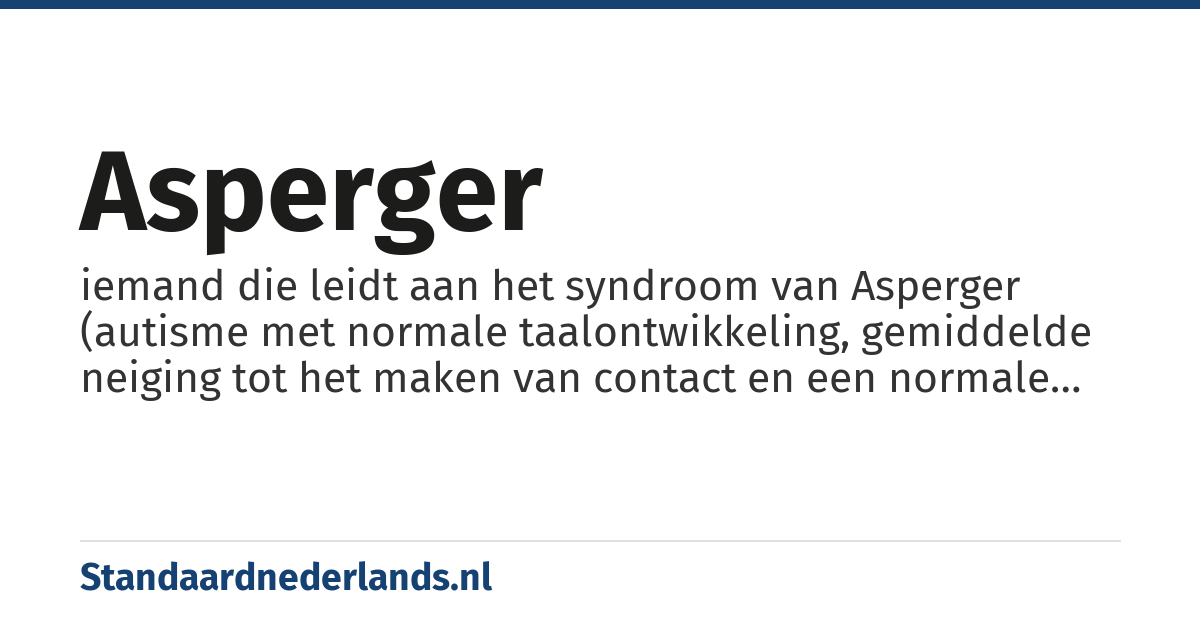 asperger: iemand die leidt aan het syndroom van Asperger (autisme met normale taalontwikkeling, gemiddelde neiging tot het maken van contact en een normale tot hoge intelligentie)
