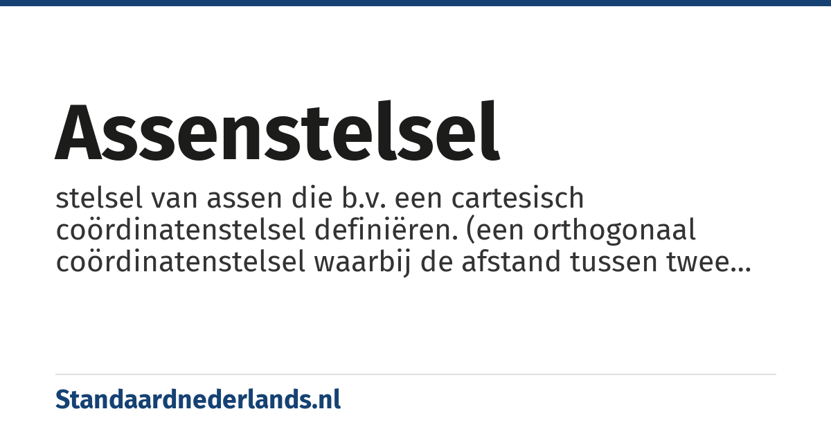 assenstelsel: stelsel van assen die b.v. een cartesisch coördinatenstelsel definiëren. (een orthogonaal coördinatenstelsel waarbij de afstand tussen twee coördinaatlijnen constant is)