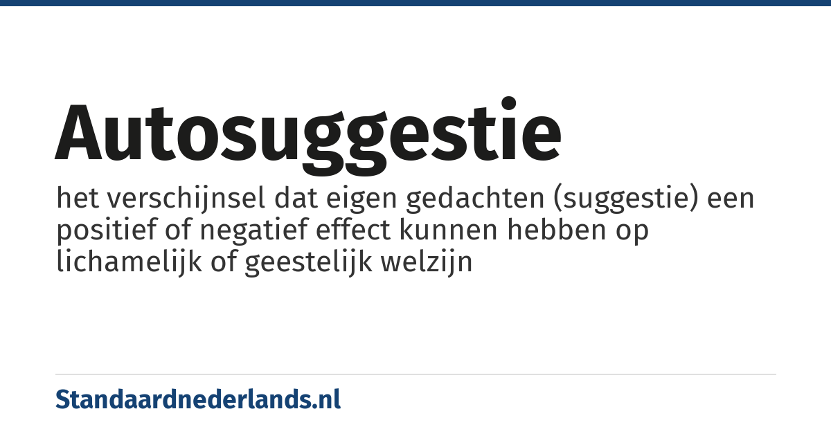 autosuggestie: het verschijnsel dat eigen gedachten (suggestie) een positief of negatief effect kunnen hebben op lichamelijk of geestelijk welzijn