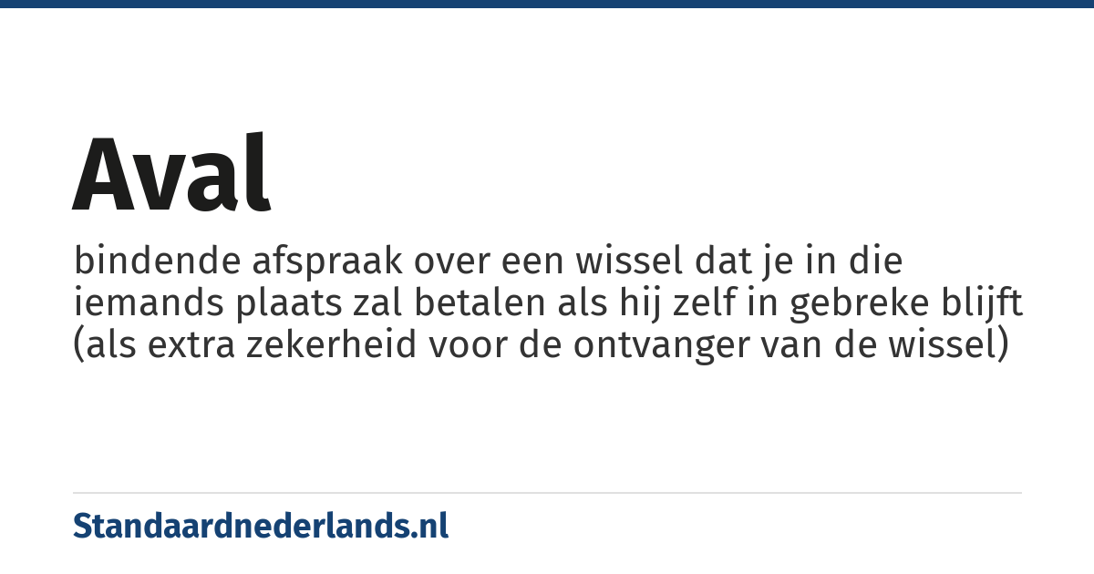 aval: bindende afspraak over een wissel dat je in die iemands plaats zal betalen als hij zelf in gebreke blijft (als extra zekerheid voor de ontvanger van de wissel)