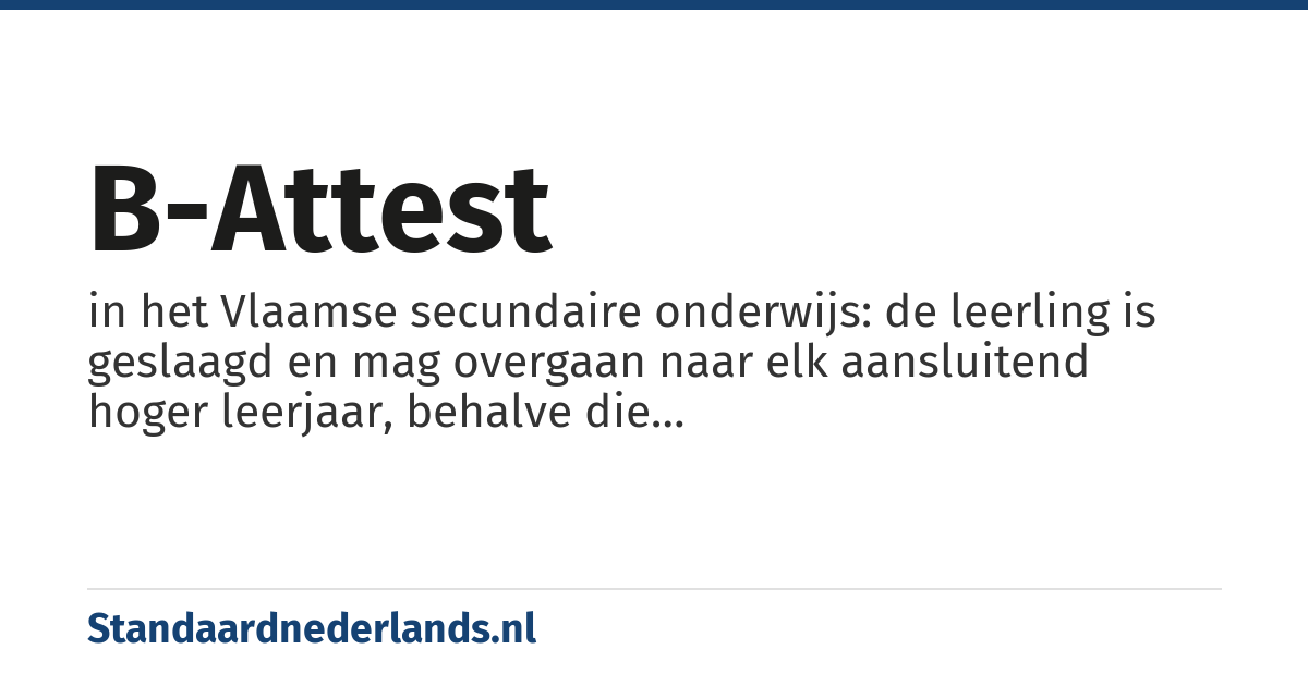 B-attest: in het Vlaamse secundaire onderwijs: de leerling is geslaagd en mag overgaan naar elk aansluitend hoger leerjaar, behalve die studierichtingen/onderwijsvormen waarvoor het attest een clausule voorziet