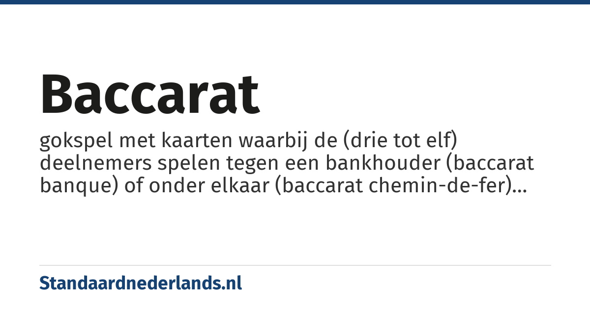 baccarat: gokspel met kaarten waarbij de (drie tot elf) deelnemers spelen tegen een bankhouder (baccarat banque) of onder elkaar (baccarat chemin-de-fer) en met twee kaarten en eventueel een derde, aanvullende kaart op negen of het dichtst daarbij uit moeten komen om de inzet te winnen