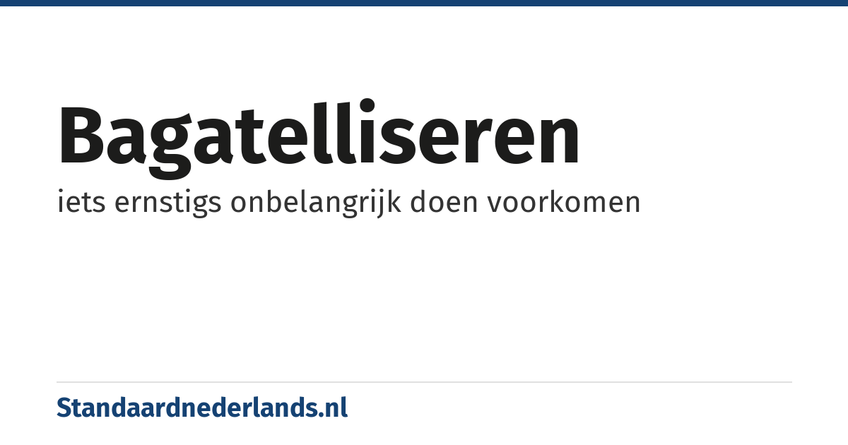 bagatelliseren: iets ernstigs onbelangrijk doen voorkomen