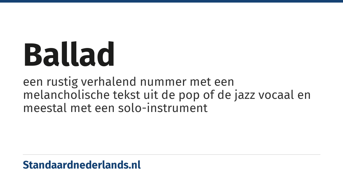 ballad: een rustig verhalend nummer met een melancholische tekst uit de pop of de jazz vocaal en meestal met een solo-instrument