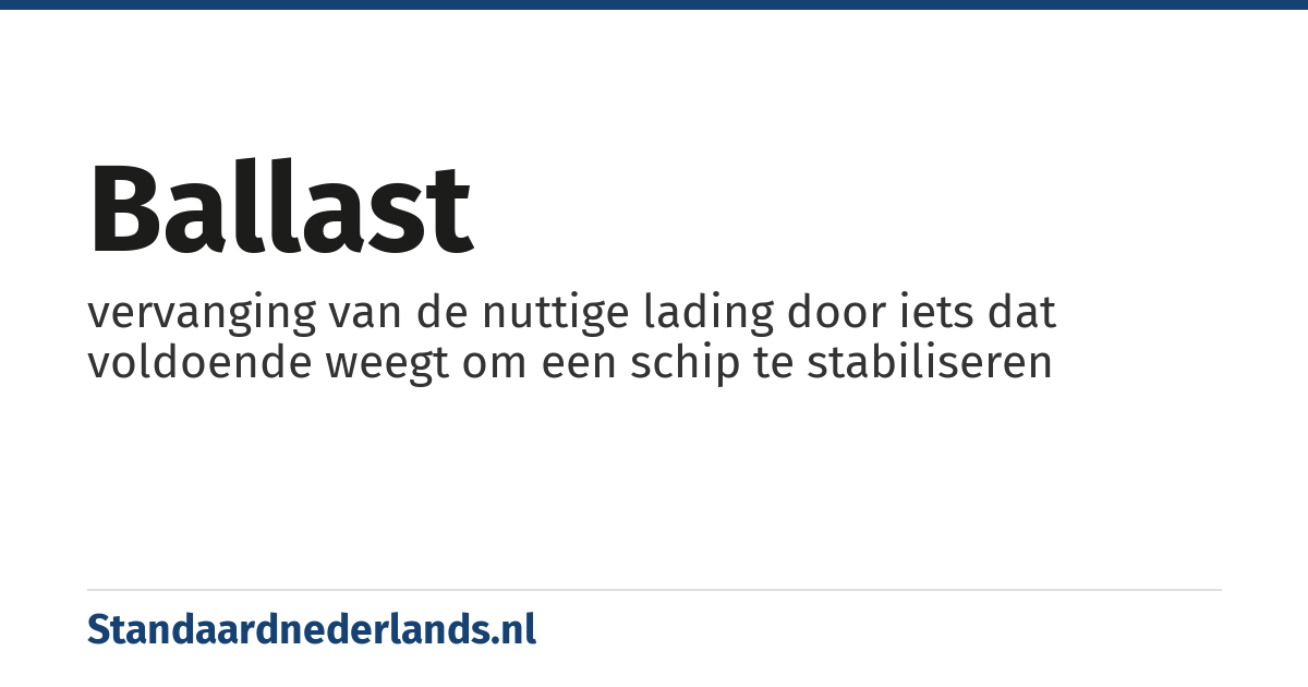 ballast: vervanging van de nuttige lading door iets dat voldoende weegt om een schip te stabiliseren