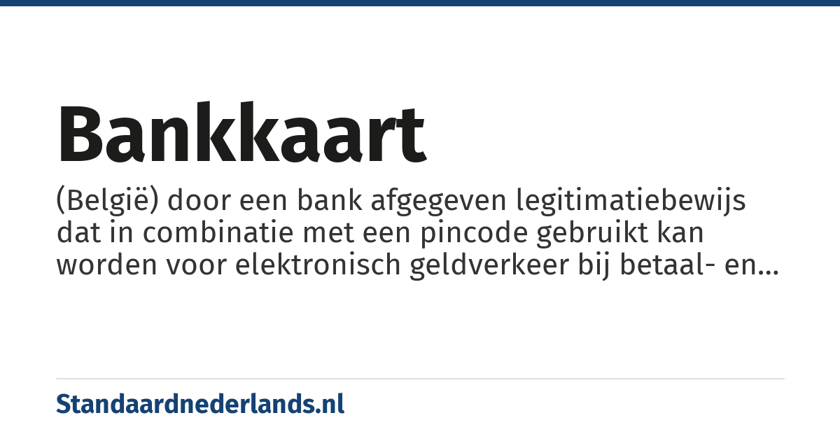 bankkaart: (België) door een bank afgegeven legitimatiebewijs dat in combinatie met een pincode gebruikt kan worden voor elektronisch geldverkeer bij betaal- en geldautomaten