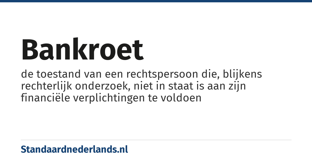 bankroet: de toestand van een rechtspersoon die, blijkens rechterlijk onderzoek, niet in staat is aan zijn financiële verplichtingen te voldoen