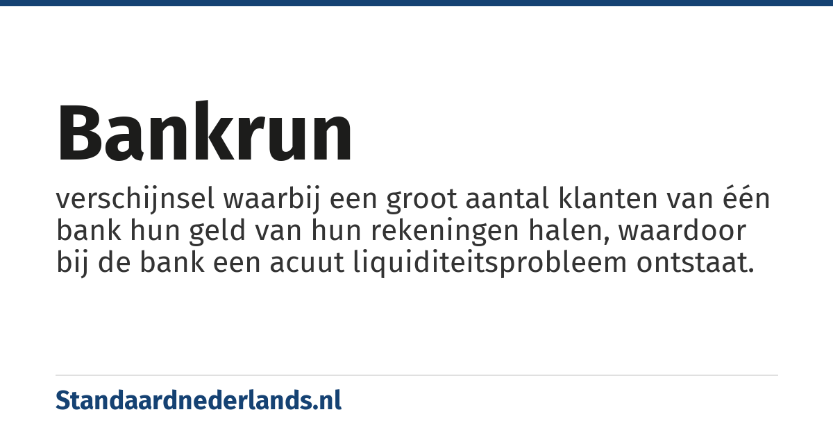 bankrun: verschijnsel waarbij een groot aantal klanten van één bank hun geld van hun rekeningen halen, waardoor bij de bank een acuut liquiditeitsprobleem ontstaat.