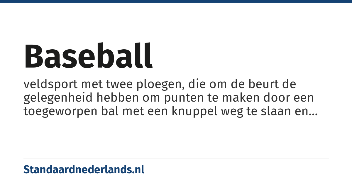 baseball: veldsport met twee ploegen, die om de beurt de gelegenheid hebben om punten te maken door een toegeworpen bal met een knuppel weg te slaan en dan langs de vier zijden van een vierkant naar het beginpunt terug te rennen, terwijl de andere ploeg deze bal probeert te vangen en met die bal spelers van de andere partij die niet op een hoekpunt van het vierkant staan uit te schakelen