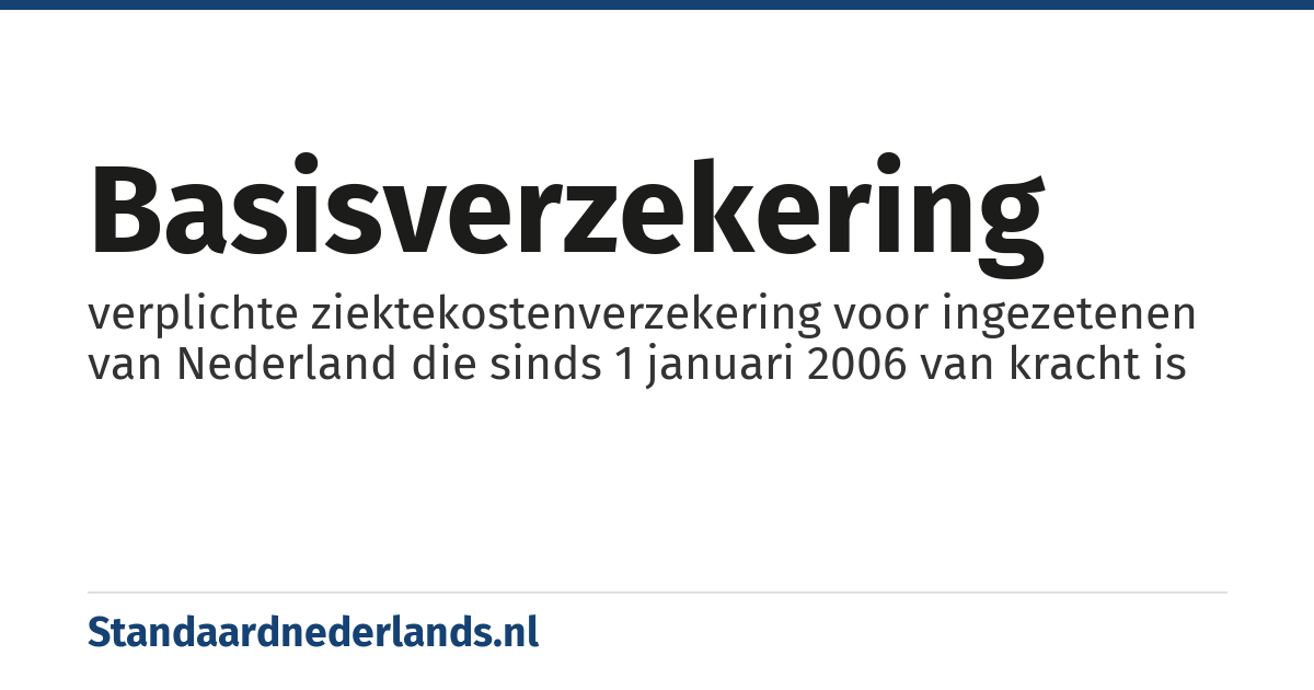 basisverzekering: verplichte ziektekostenverzekering voor ingezetenen van Nederland die sinds 1 januari 2006 van kracht is