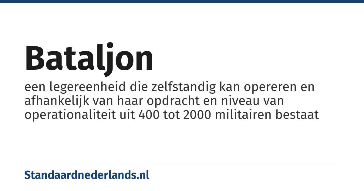 bataljon: een legereenheid die zelfstandig kan opereren en afhankelijk van haar opdracht en niveau van operationaliteit uit 400 tot 2000 militairen bestaat
