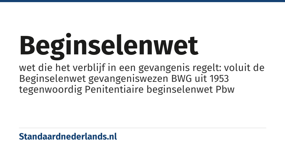 beginselenwet: wet die het verblijf in een gevangenis regelt: voluit de Beginselenwet gevangeniswezen BWG uit 1953 tegenwoordig Penitentiaire beginselenwet Pbw