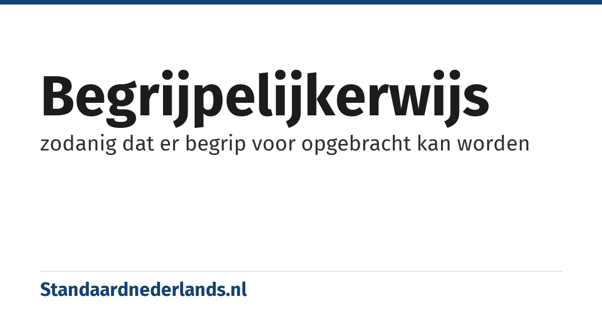begrijpelijkerwijs: zodanig dat er begrip voor opgebracht kan worden