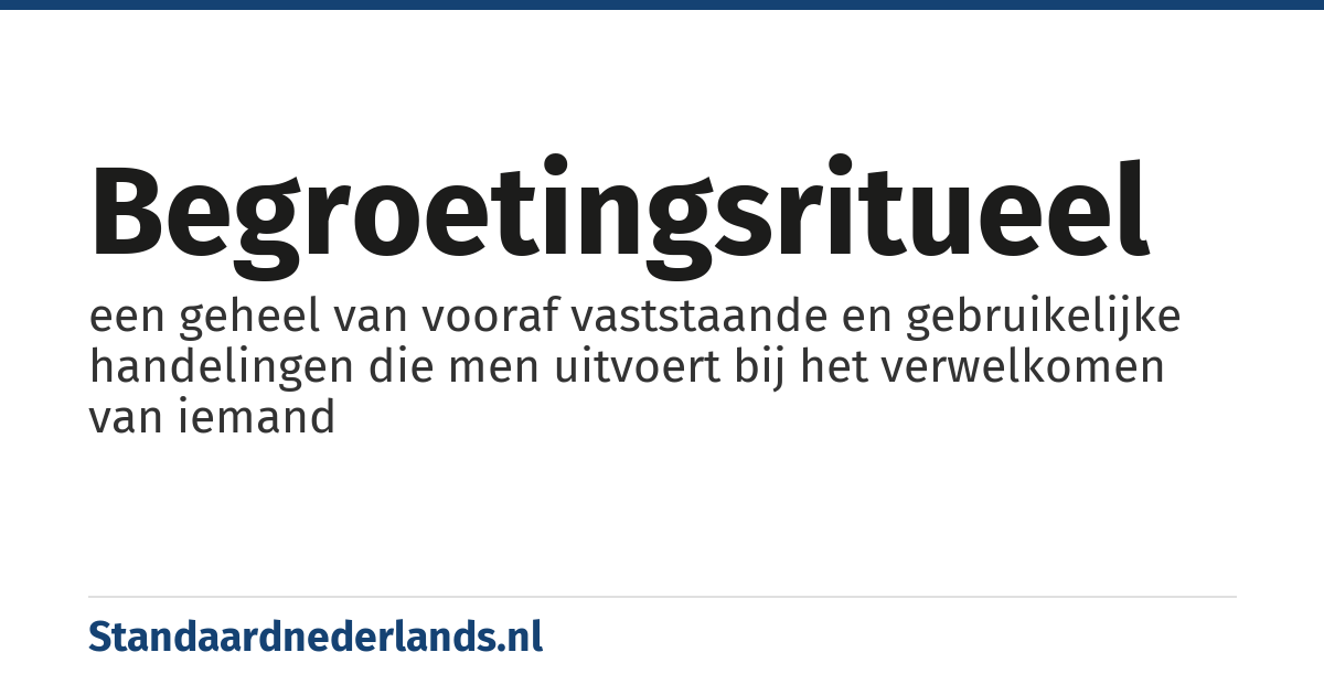 begroetingsritueel: een geheel van vooraf vaststaande en gebruikelijke handelingen die men uitvoert bij het verwelkomen van iemand
