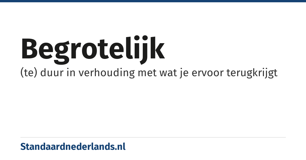 begrotelijk: (te) duur in verhouding met wat je ervoor terugkrijgt