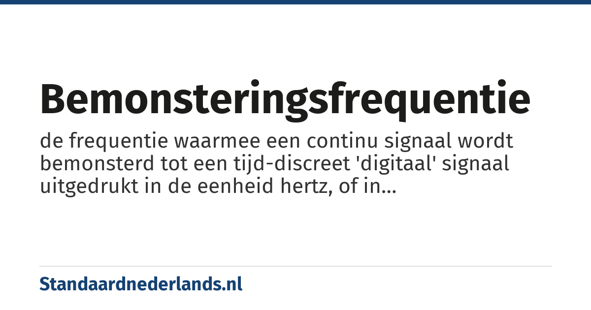 bemonsteringsfrequentie: de frequentie waarmee een continu signaal wordt bemonsterd tot een tijd-discreet 'digitaal' signaal uitgedrukt in de eenheid hertz, of in bemonsteringen per seconde