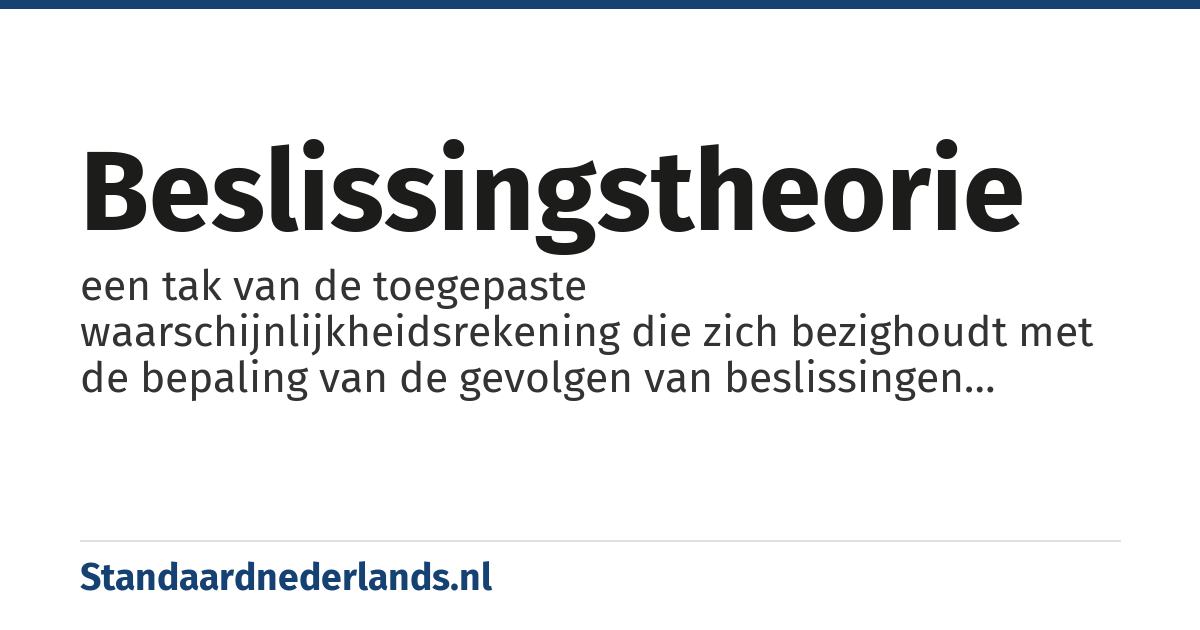 beslissingstheorie: een tak van de toegepaste waarschijnlijkheidsrekening die zich bezighoudt met de bepaling van de gevolgen van beslissingen waarbij zoals altijd onzekerheden een rol spelen