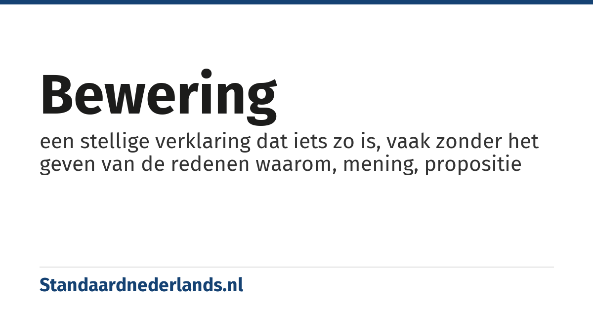 bewering: een stellige verklaring dat iets zo is, vaak zonder het geven van de redenen waarom, mening, propositie