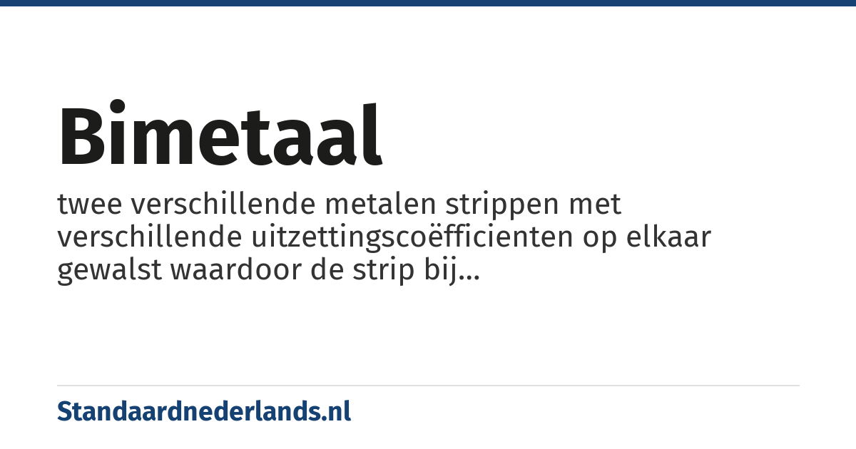 bimetaal: twee verschillende metalen strippen met verschillende uitzettingscoëfficienten op elkaar gewalst waardoor de strip bij temperatuursverandering buigt (vaak gebruikt in thermostaten)